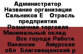 Администратор › Название организации ­ Сальников Е › Отрасль предприятия ­ Розничная торговля › Минимальный оклад ­ 15 000 - Все города Работа » Вакансии   . Амурская обл.,Благовещенский р-н